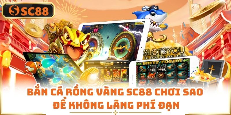 Bắn Cá Rồng Vàng SC88 Chơi Sao Để Không Lãng Phí Đạn
