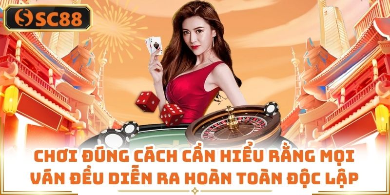 Chơi đúng cách cần hiểu rằng mọi ván đều diễn ra hoàn toàn độc lập